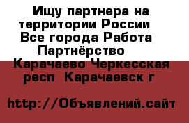 Ищу партнера на территории России  - Все города Работа » Партнёрство   . Карачаево-Черкесская респ.,Карачаевск г.